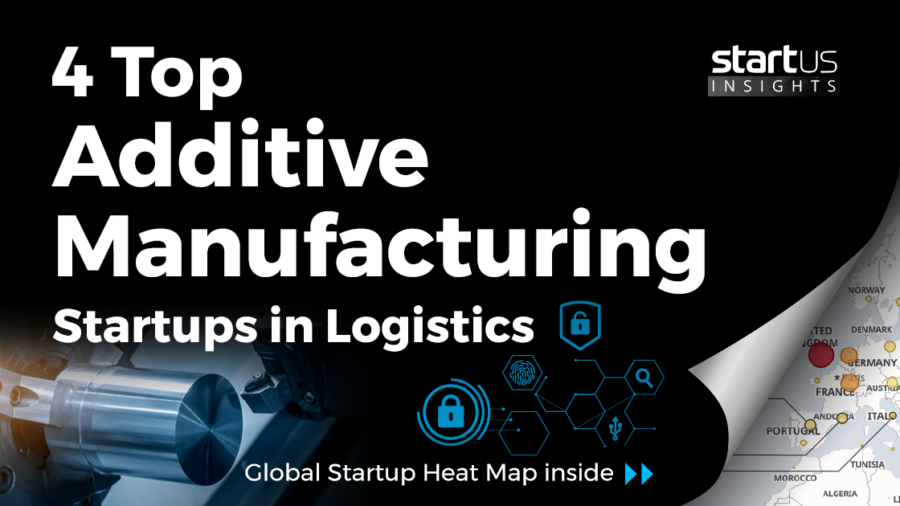 4 Top Additive Manufacturing Startups Impacting Logistics StartUs Insights