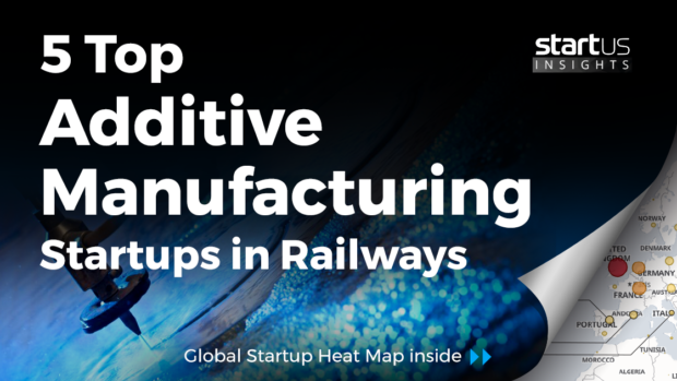 5 Top Additive Manufacturing Startups Impacting The Railway Industry